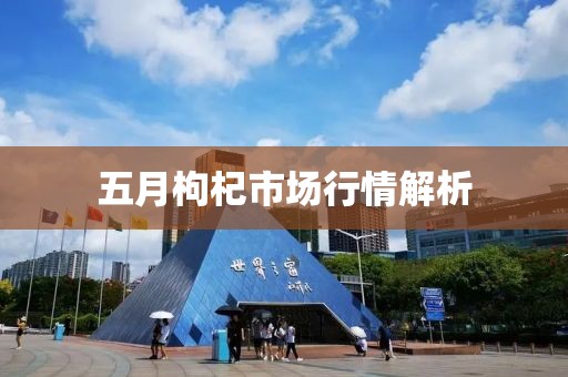 五月枸杞市场行情解析