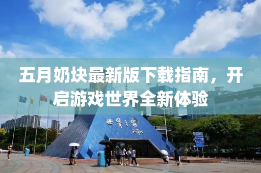 五月奶块最新版下载指南，开启游戏世界全新体验