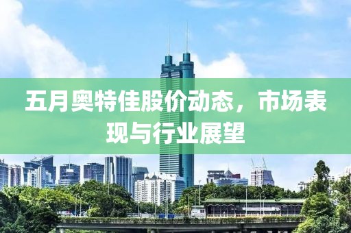 五月奥特佳股价动态，市场表现与行业展望