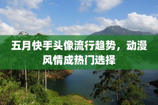 五月快手头像流行趋势，动漫风情成热门选择