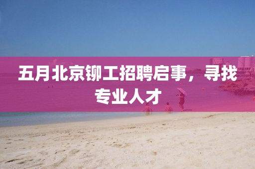 五月北京铆工招聘启事，寻找专业人才