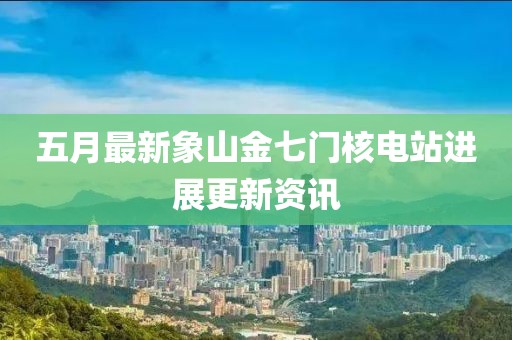 五月最新象山金七门核电站进展更新资讯