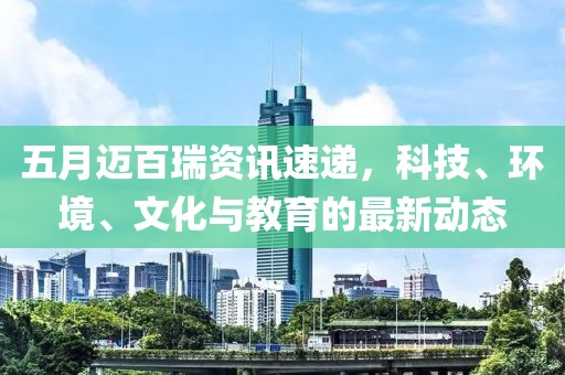 五月迈百瑞资讯速递，科技、环境、文化与教育的最新动态