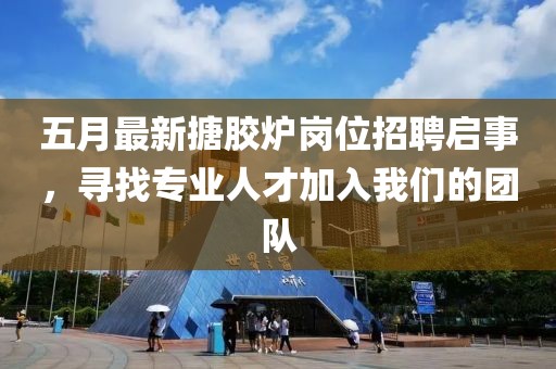 五月最新搪胶炉岗位招聘启事，寻找专业人才加入我们的团队