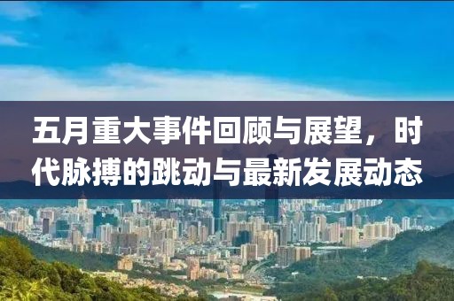 五月重大事件回顾与展望，时代脉搏的跳动与最新发展动态