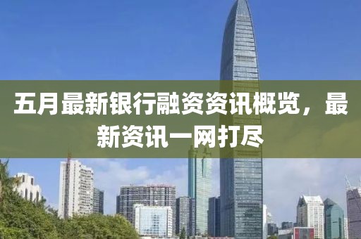 五月最新银行融资资讯概览，最新资讯一网打尽