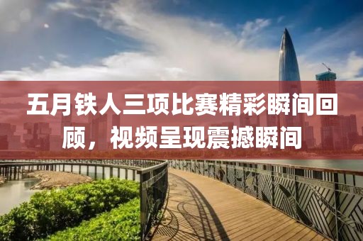 五月铁人三项比赛精彩瞬间回顾，视频呈现震撼瞬间