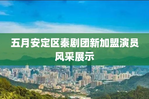 五月安定区秦剧团新加盟演员风采展示