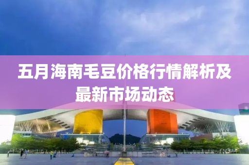 五月海南毛豆价格行情解析及最新市场动态