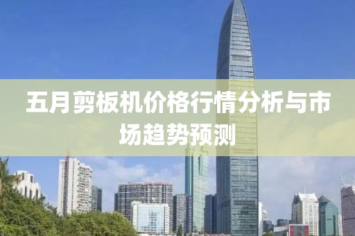 五月剪板机价格行情分析与市场趋势预测