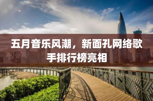 五月音乐风潮，新面孔网络歌手排行榜亮相
