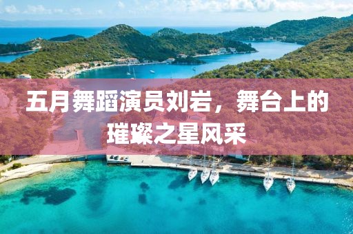 五月舞蹈演员刘岩，舞台上的璀璨之星风采