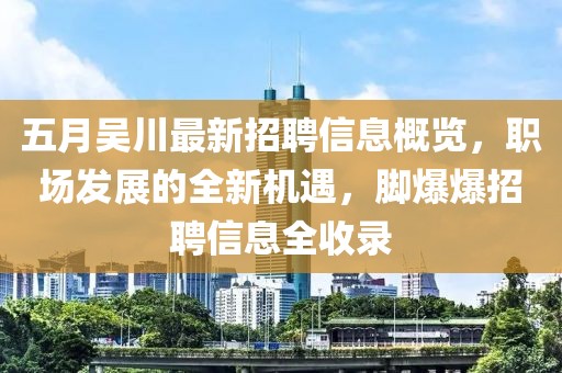 五月吴川最新招聘信息概览，职场发展的全新机遇，脚爆爆招聘信息全收录