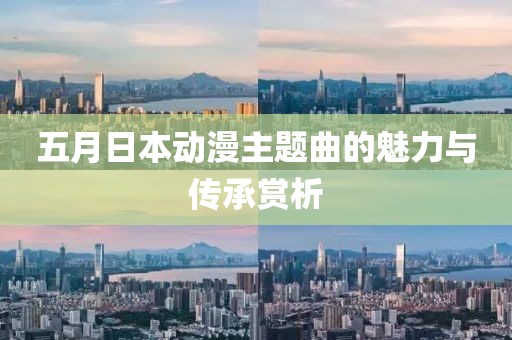 五月日本动漫主题曲的魅力与传承赏析