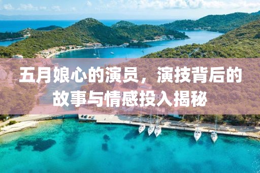 五月娘心的演员，演技背后的故事与情感投入揭秘