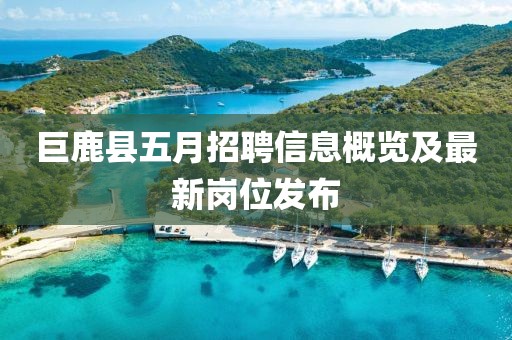 巨鹿县五月招聘信息概览及最新岗位发布