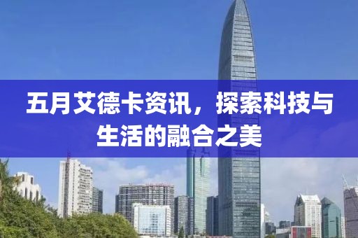 五月艾德卡资讯，探索科技与生活的融合之美
