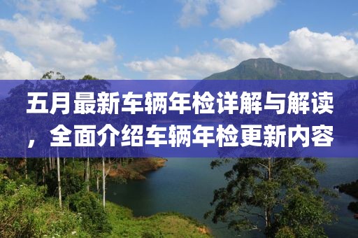 五月最新车辆年检详解与解读，全面介绍车辆年检更新内容