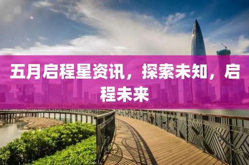 五月启程星资讯，探索未知，启程未来