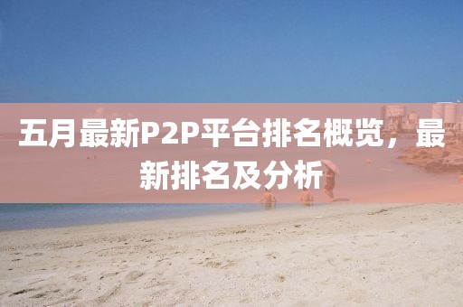 五月最新P2P平台排名概览，最新排名及分析