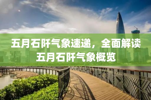 五月石阡气象速递，全面解读五月石阡气象概览