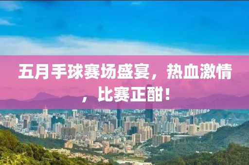 五月手球赛场盛宴，热血激情，比赛正酣！