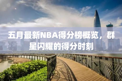 五月最新NBA得分榜概览，群星闪耀的得分时刻