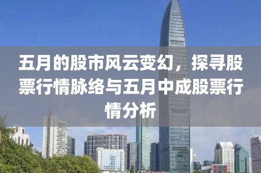 五月的股市风云变幻，探寻股票行情脉络与五月中成股票行情分析