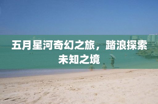 五月星河奇幻之旅，踏浪探索未知之境
