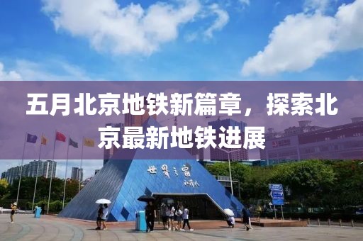 五月北京地铁新篇章，探索北京最新地铁进展