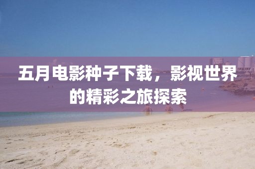 五月电影种子下载，影视世界的精彩之旅探索