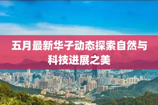 五月最新华子动态探索自然与科技进展之美