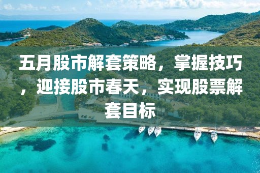 五月股市解套策略，掌握技巧，迎接股市春天，实现股票解套目标