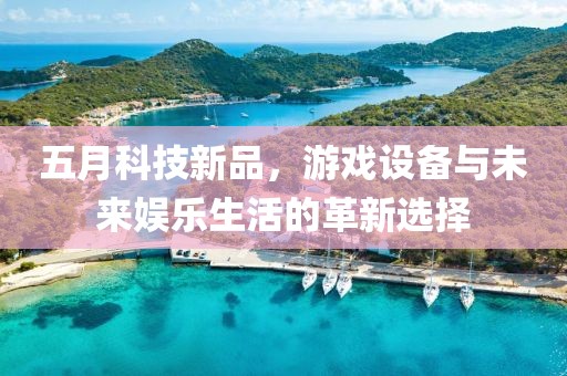五月科技新品，游戏设备与未来娱乐生活的革新选择