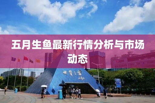 五月生鱼最新行情分析与市场动态