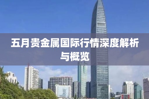 五月贵金属国际行情深度解析与概览