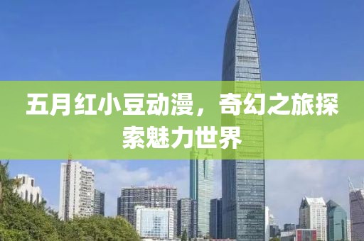 五月红小豆动漫，奇幻之旅探索魅力世界