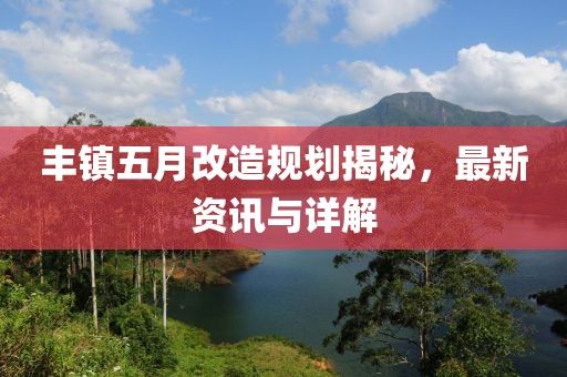 丰镇五月改造规划揭秘，最新资讯与详解