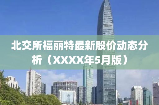 北交所福丽特最新股价动态分析（XXXX年5月版）