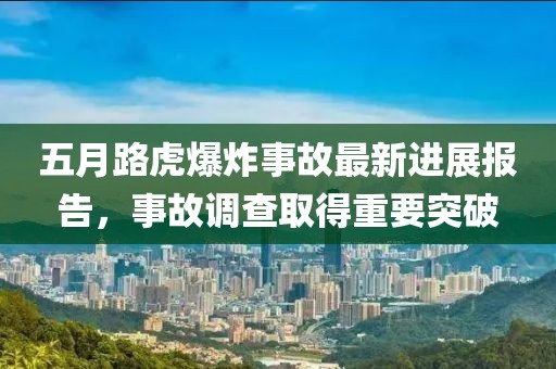 五月路虎爆炸事故最新进展报告，事故调查取得重要突破