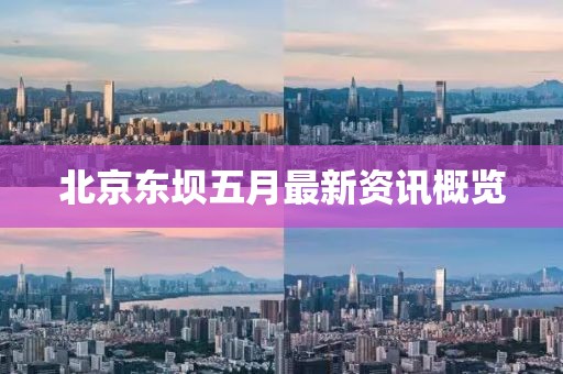 北京东坝五月最新资讯概览