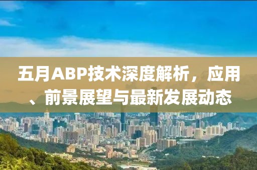 五月ABP技术深度解析，应用、前景展望与最新发展动态