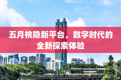 五月桃隐新平台，数字时代的全新探索体验