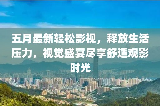 五月最新轻松影视，释放生活压力，视觉盛宴尽享舒适观影时光