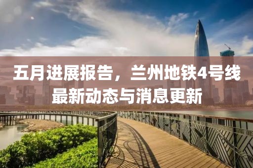 五月进展报告，兰州地铁4号线最新动态与消息更新