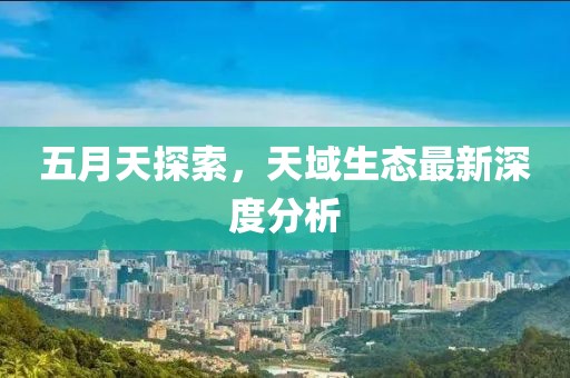 五月天探索，天域生态最新深度分析