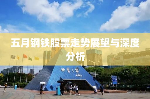 五月钢铁股票走势展望与深度分析