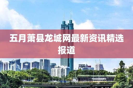 五月萧县龙城网最新资讯精选报道