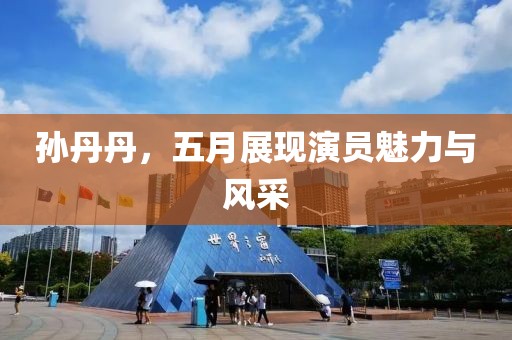 孙丹丹，五月展现演员魅力与风采