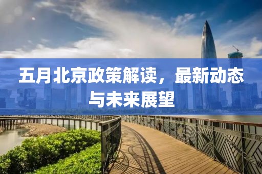 五月北京政策解读，最新动态与未来展望